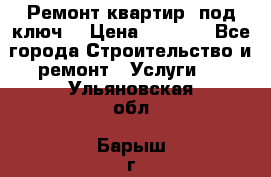 Ремонт квартир “под ключ“ › Цена ­ 1 500 - Все города Строительство и ремонт » Услуги   . Ульяновская обл.,Барыш г.